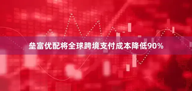 垒富优配将全球跨境支付成本降低90%