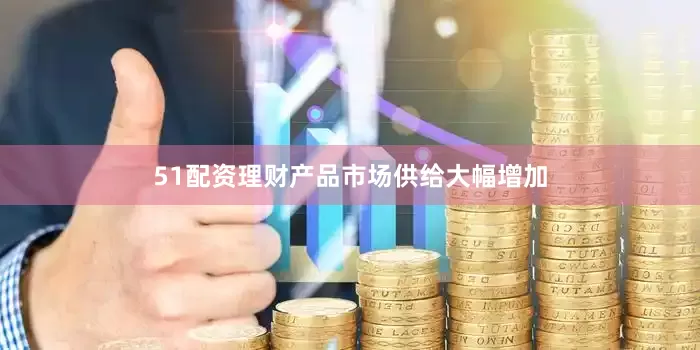 51配资理财产品市场供给大幅增加