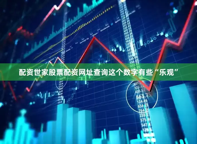 配资世家股票配资网址查询这个数字有些“乐观”