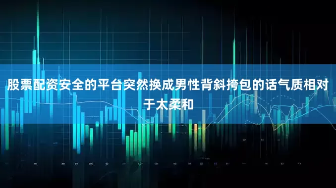 股票配资安全的平台突然换成男性背斜挎包的话气质相对于太柔和