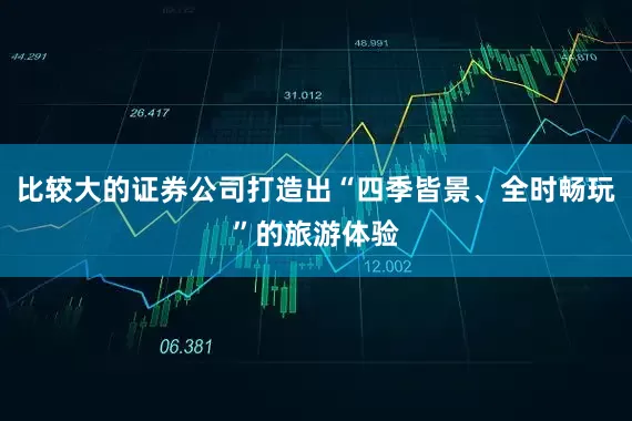 比较大的证券公司打造出“四季皆景、全时畅玩”的旅游体验