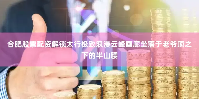 合肥股票配资解锁太行极致浪漫云峰画廊坐落于老爷顶之下的半山腰