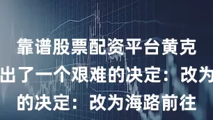 靠谱股票配资平台黄克诚最终做出了一个艰难的决定：改为海路前往