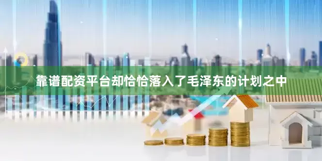 靠谱配资平台却恰恰落入了毛泽东的计划之中