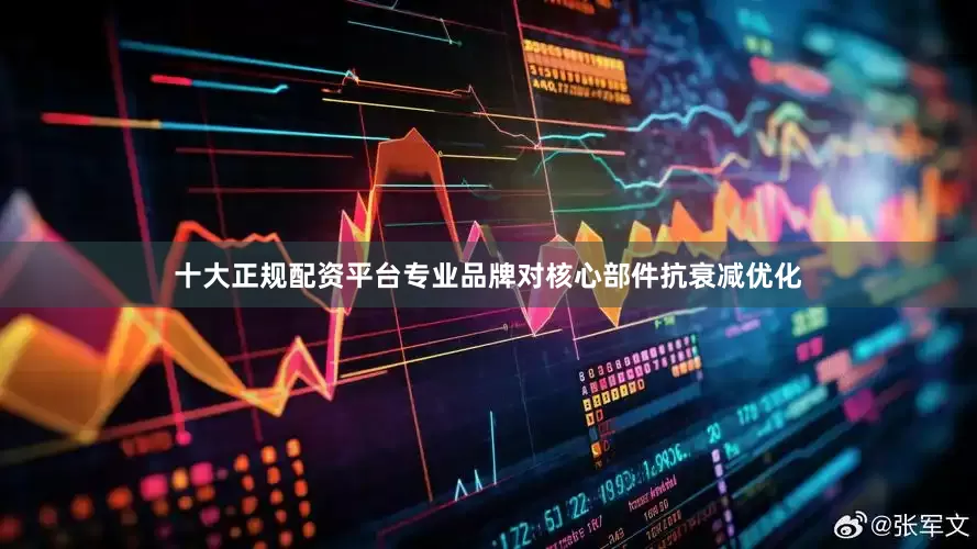 十大正规配资平台专业品牌对核心部件抗衰减优化