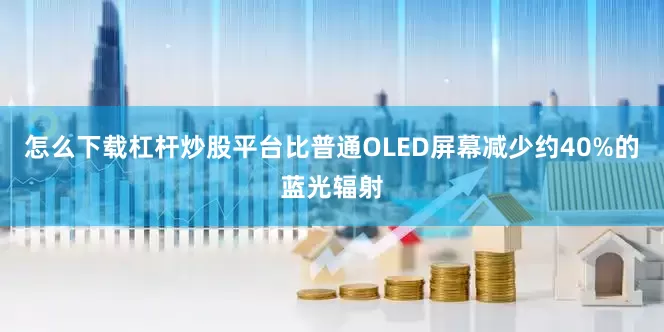 怎么下载杠杆炒股平台比普通OLED屏幕减少约40%的蓝光辐射