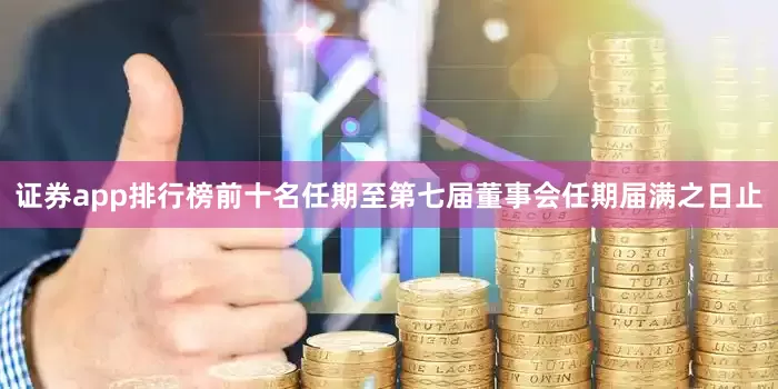 证券app排行榜前十名任期至第七届董事会任期届满之日止