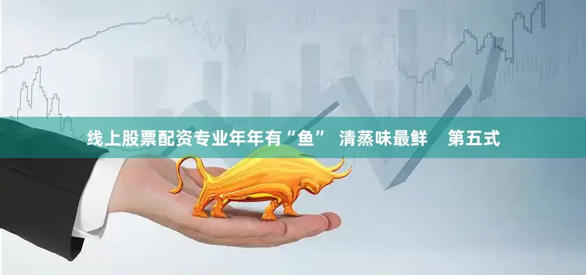 线上股票配资专业年年有“鱼”  清蒸味最鲜    第五式