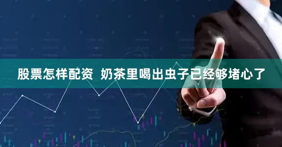 股票怎样配资  奶茶里喝出虫子已经够堵心了