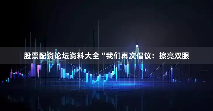 股票配资论坛资料大全“我们再次倡议：擦亮双眼