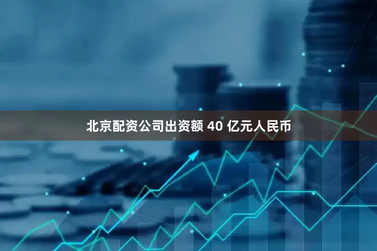 北京配资公司出资额 40 亿元人民币