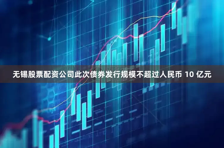 无锡股票配资公司此次债券发行规模不超过人民币 10 亿元