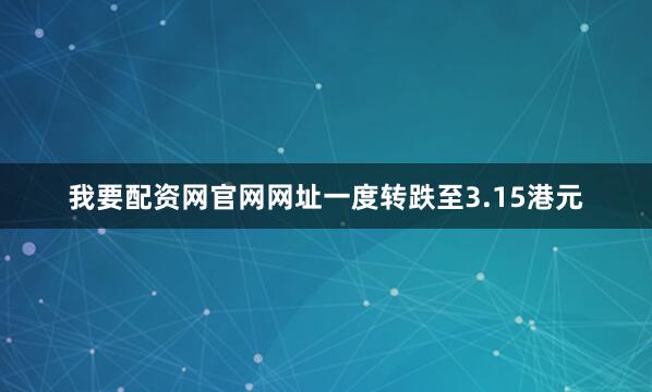 我要配资网官网网址一度转跌至3.15港元
