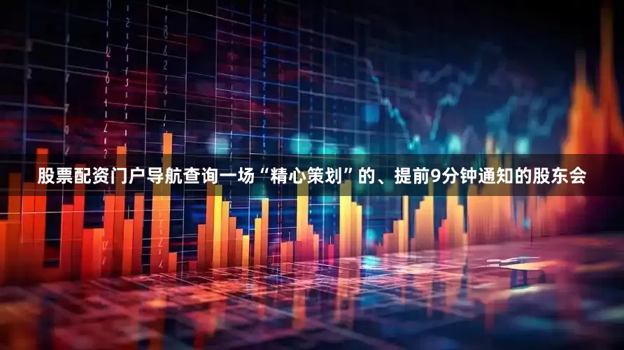 股票配资门户导航查询一场“精心策划”的、提前9分钟通知的股东会