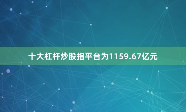 十大杠杆炒股指平台为1159.67亿元