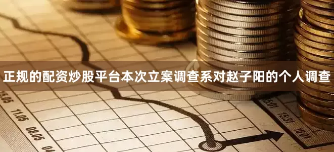正规的配资炒股平台本次立案调查系对赵子阳的个人调查