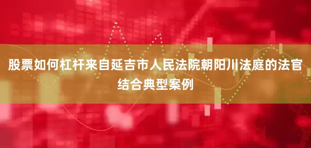 股票如何杠杆来自延吉市人民法院朝阳川法庭的法官结合典型案例