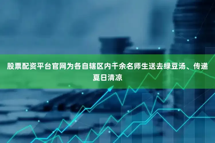 股票配资平台官网为各自辖区内千余名师生送去绿豆汤、传递夏日清凉