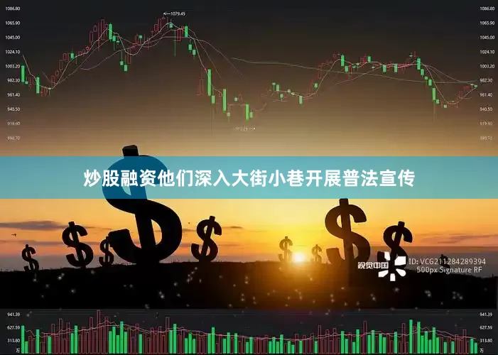 炒股融资他们深入大街小巷开展普法宣传