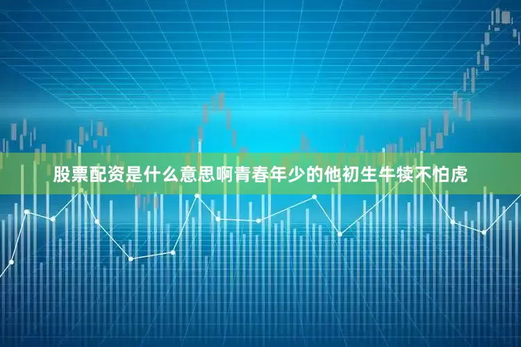 股票配资是什么意思啊　　青春年少的他初生牛犊不怕虎