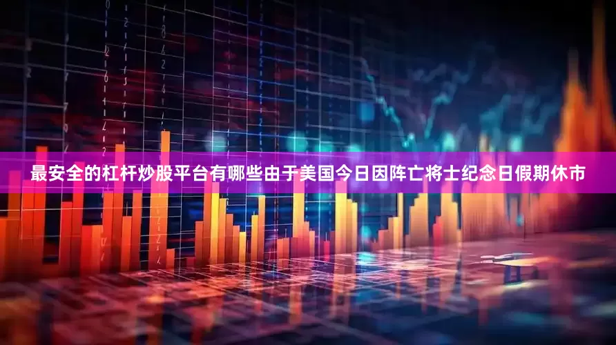 最安全的杠杆炒股平台有哪些由于美国今日因阵亡将士纪念日假期休市