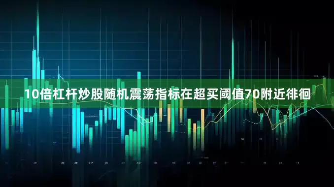 10倍杠杆炒股随机震荡指标在超买阈值70附近徘徊