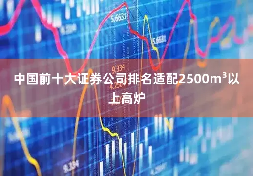 中国前十大证券公司排名适配2500m³以上高炉