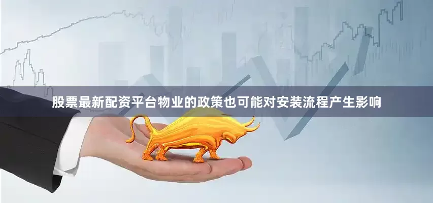 股票最新配资平台物业的政策也可能对安装流程产生影响