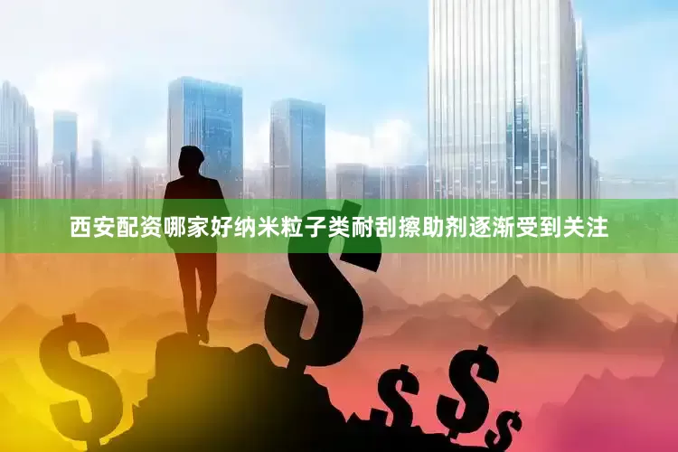 西安配资哪家好纳米粒子类耐刮擦助剂逐渐受到关注
