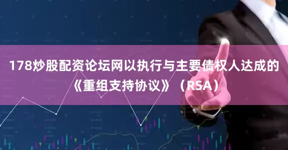 178炒股配资论坛网以执行与主要债权人达成的《重组支持协议》（RSA）