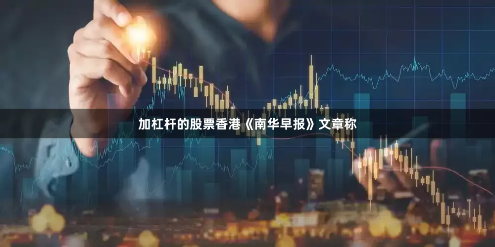 加杠杆的股票香港《南华早报》文章称