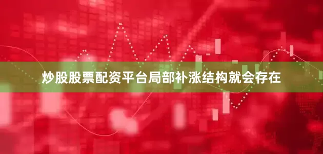 炒股股票配资平台局部补涨结构就会存在