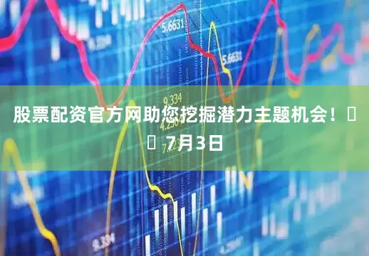 股票配资官方网助您挖掘潜力主题机会！		7月3日