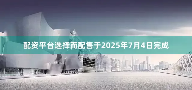 配资平台选择而配售于2025年7月4日完成