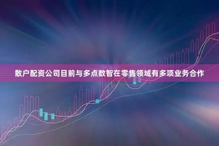 散户配资公司目前与多点数智在零售领域有多项业务合作