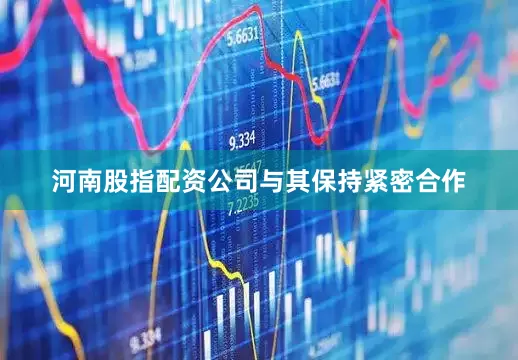 河南股指配资公司与其保持紧密合作