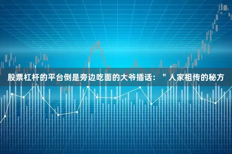 股票杠杆的平台倒是旁边吃面的大爷插话：＂人家祖传的秘方
