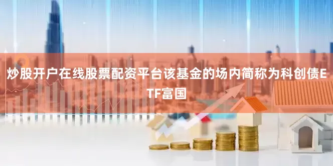 炒股开户在线股票配资平台该基金的场内简称为科创债ETF富国