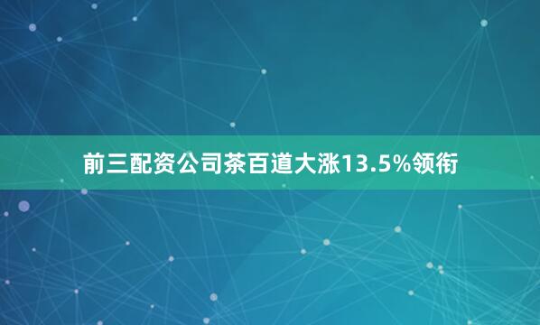 前三配资公司茶百道大涨13.5%领衔