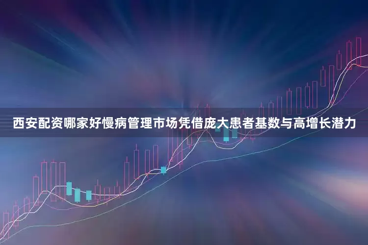 西安配资哪家好慢病管理市场凭借庞大患者基数与高增长潜力