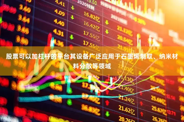 股票可以加杠杆的平台其设备广泛应用于石墨烯制取、纳米材料分散等领域