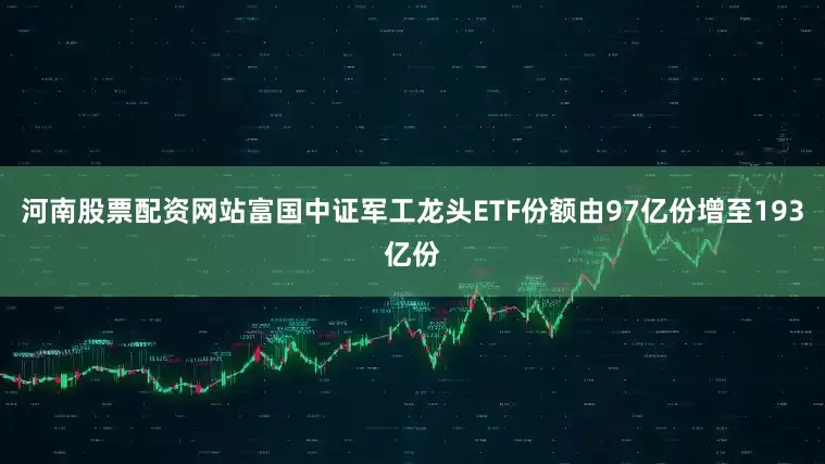 河南股票配资网站富国中证军工龙头ETF份额由97亿份增至193亿份