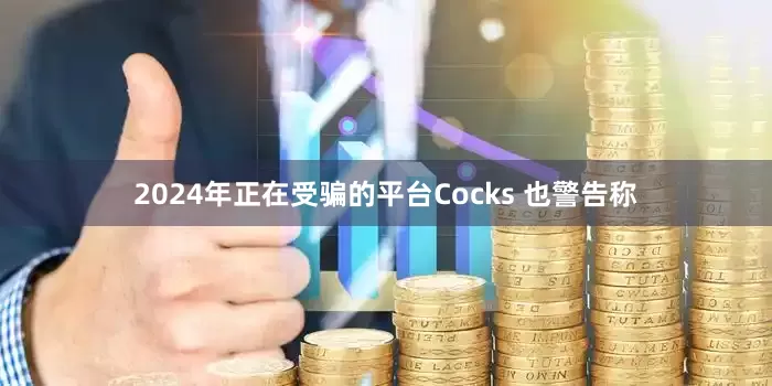 2024年正在受骗的平台Cocks 也警告称