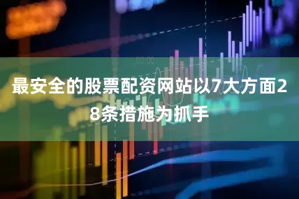 最安全的股票配资网站以7大方面28条措施为抓手