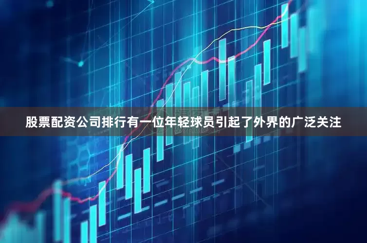 股票配资公司排行有一位年轻球员引起了外界的广泛关注
