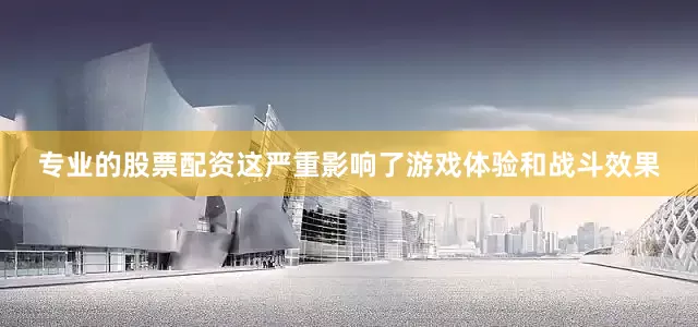 专业的股票配资这严重影响了游戏体验和战斗效果