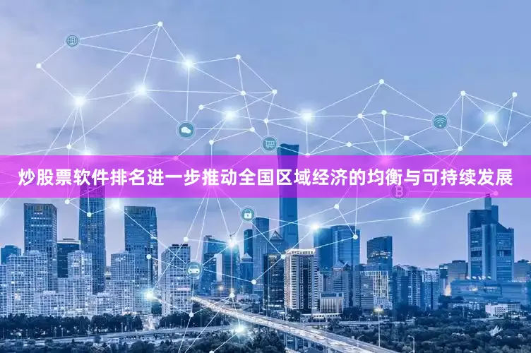 炒股票软件排名进一步推动全国区域经济的均衡与可持续发展