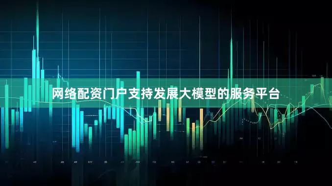 网络配资门户支持发展大模型的服务平台