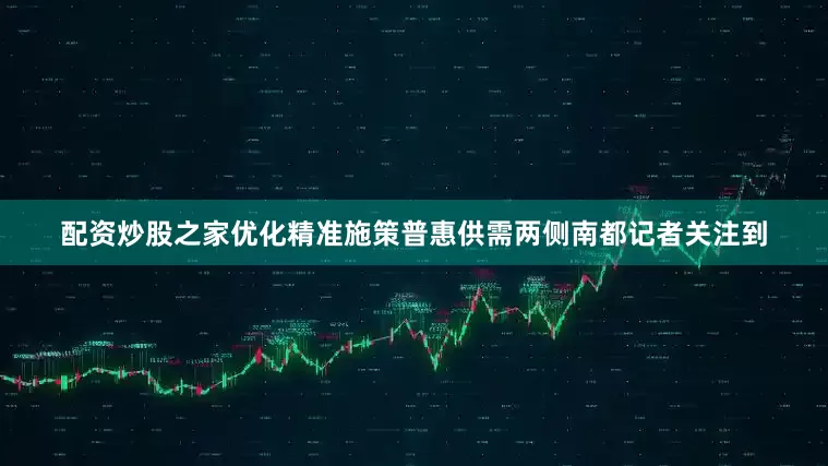 配资炒股之家优化精准施策普惠供需两侧南都记者关注到