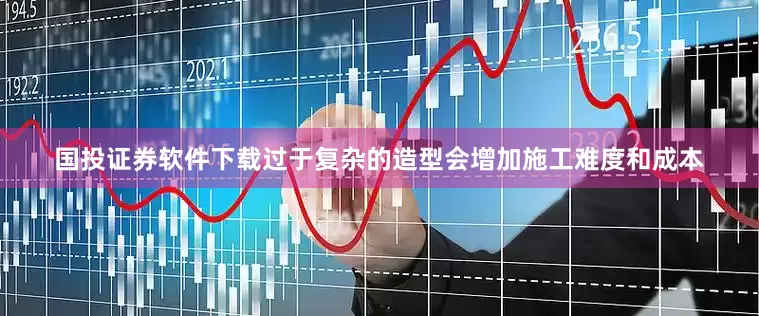 国投证券软件下载过于复杂的造型会增加施工难度和成本